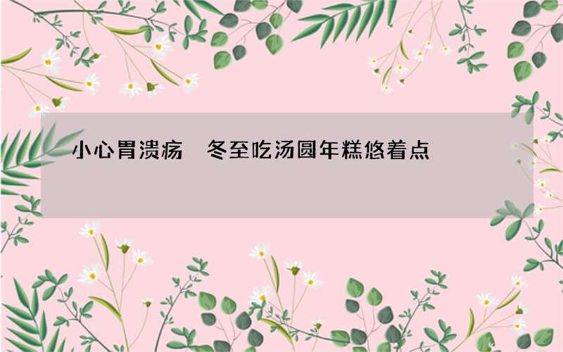 小心胃溃疡 冬至吃汤圆年糕悠着点